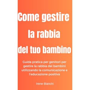 Bianchi, Irene Come gestire la rabbia del tuo bambino: Guida pratica per genitori per gestire la rabbia dei bambini utilizzando la comunicazione e l'educazione positiva Bianchi, Irene Come gestire la rabbia del tuo bambino: Guida pratica per genitori per gestire la rabbia dei bambini utilizzando la comunicazione e l'educazione positiva