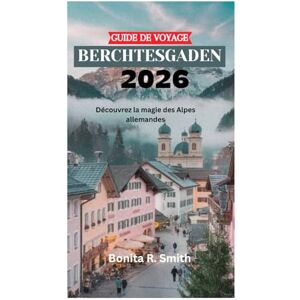 Smith, Bonita R. GUIDE DE VOYAGE BERCHTESGADEN 2026: Découvrez la magie des Alpes allemandes Smith, Bonita R. GUIDE DE VOYAGE BERCHTESGADEN 2026: Découvrez la magie des Alpes allemandes