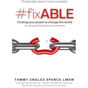 Spence LMSW, Tammy Engles #fixABLE: Finding your power to change the world by facing and fixing foster care outcomes Spence LMSW, Tammy Engles #fixABLE: Finding your power to change the world by facing and fixing foster care outcomes