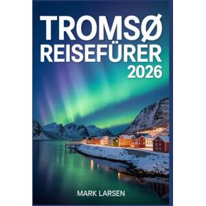 LARSEN, MARK TRROMSØ REISEFÜHRER 2026: Erleben Sie Norwegens arktisches Tor mit Insidertipps und lokalen Einblicken LARSEN, MARK TRROMSØ REISEFÜHRER 2026: Erleben Sie Norwegens arktisches Tor mit Insidertipps und lokalen Einblicken