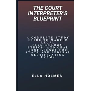 Holmes, Ella The Court Interpreter’s Blueprint: A Complete Study Guide to Master Legal Terminology, Ethics, and Oral Proficiency for State and Federal Certification Exams Holmes, Ella The Court Interpreter’s Blueprint: A Complete Study Guide to Master Legal Terminology, Ethics, and Oral Proficiency for State and Federal Certification Exams