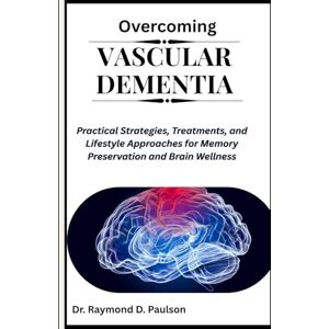 D. Paulson, Dr. Raymond OVERCOMING VASCULAR DEMENTIA: Practical Strategies, Treatments, and Lifestyle Approaches for Memory Preservation and Brain Wellness D. Paulson, Dr. Raymond OVERCOMING VASCULAR DEMENTIA: Practical Strategies, Treatments, and Lifestyle Approaches for Memory Preservation and Brain Wellness