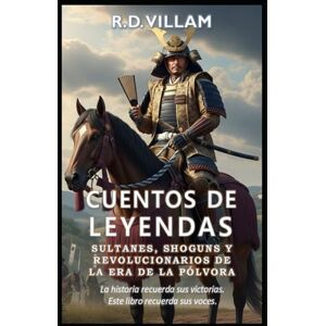 Villam, R.D. Cuentos de Leyendas: Sultanes, Shoguns y Revolucionarios de la Era de la Pólvora: Los generales más grandes, los constructores de imperios y los conquistadores legendarios de la historia Villam, R.D. Cuentos de Leyendas: Sultanes, Shoguns y Revolucionarios de la Era de la Pólvora: Los generales más grandes, los constructores de imperios y los conquistadores legendarios de la historia