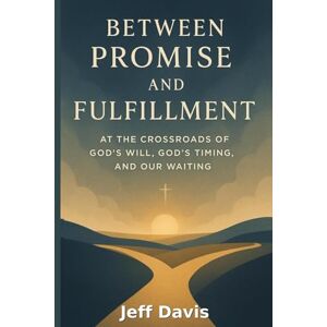 Davis, Jeff Between Promise and Fulfillment: At the Crossroads of God's Will, God's Timing, and Our Waiting Davis, Jeff Between Promise and Fulfillment: At the Crossroads of God's Will, God's Timing, and Our Waiting