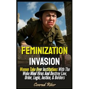 Riker, Conrad Feminization Invasion: Women Take Over Institutions With The Woke Mind Virus And Destroy Law, Order, Logic, Justice, & Borders (redpilled revolutionary civil rights for men (satire)) Riker, Conrad Feminization Invasion: Women Take Over Institutions With The Woke Mind Virus And Destroy Law, Order, Logic, Justice, & Borders (redpilled revolutionary civil rights for men (satire))