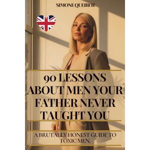 QUEIROZ, SIMONE 90 LESSONS ABOUT MEN YOUR FATHER NEVER TAUGHT YOU: BRUTALLY HONEST GUIDE TO TOXIC MEN QUEIROZ, SIMONE 90 LESSONS ABOUT MEN YOUR FATHER NEVER TAUGHT YOU: BRUTALLY HONEST GUIDE TO TOXIC MEN