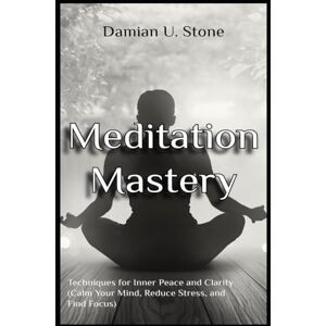 Stone, Damian U. Meditation Mastery Techniques for Inner Peace and Clarity Calm Your Mind, Reduce Stress, and Find Focus (Health and Wellness Meditation, Spirituality and Astrology Guidebooks) Stone, Damian U. Meditation Mastery Techniques for Inner Peace and Clarity Calm Your Mind, Reduce Stress, and Find Focus (Health and Wellness Meditation, Spirituality and Astrology Guidebooks)