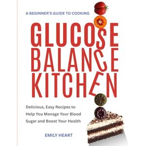 Heart, Emily Glucose Balance Kitchen: A Beginner’s Guide to Cooking: Delicious, Easy Recipes to Help You Manage Your Blood Sugar and Boost Your Health Heart, Emily Glucose Balance Kitchen: A Beginner’s Guide to Cooking: Delicious, Easy Recipes to Help You Manage Your Blood Sugar and Boost Your Health