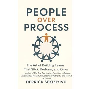 SEKIZIYIVU, DERRICK PEOPLE OVER PROCESS: The Art of Building Teams That Stick, Perform, and Grow SEKIZIYIVU, DERRICK PEOPLE OVER PROCESS: The Art of Building Teams That Stick, Perform, and Grow