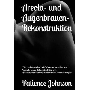 Johnson, Patience Areola- und Augenbrauen-Rekonstruktion: “Ein umfassender Leitfaden zur Areola- und Augenbrauen-Rekonstruktion mit Mikropigmentierung nach einer Chemotherapie“ Johnson, Patience Areola- und Augenbrauen-Rekonstruktion: “Ein umfassender Leitfaden zur Areola- und Augenbrauen-Rekonstruktion mit Mikropigmentierung nach einer Chemotherapie“