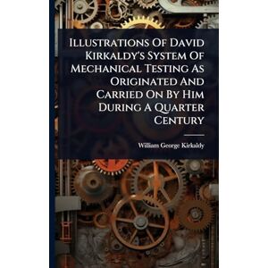 Kirkaldy, William George Illustrations Of David Kirkaldy's System Of Mechanical Testing As Originated And Carried On By Him During A Quarter Century Kirkaldy, William George Illustrations Of David Kirkaldy's System Of Mechanical Testing As Originated And Carried On By Him During A Quarter Century