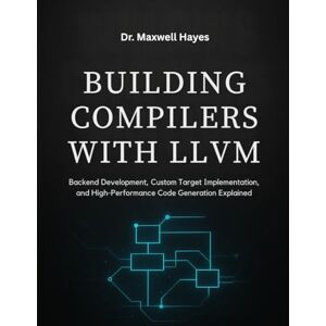 Hayes, Dr. Maxwell BUILDING COMPILERS WITH LLVM: Backend Development, Custom Target Implementation, and High-Performance Code Generation Explained Hayes, Dr. Maxwell BUILDING COMPILERS WITH LLVM: Backend Development, Custom Target Implementation, and High-Performance Code Generation Explained
