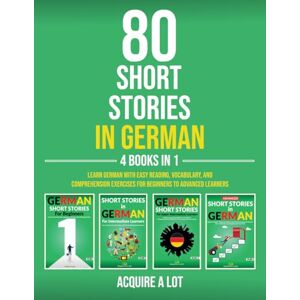 A Lot, Acquire 80 Short Stories in German 4 Books in 1: Learn German with Easy Reading, Vocabulary, and Comprehension Exercises for Beginners to Advanced Learners A Lot, Acquire 80 Short Stories in German 4 Books in 1: Learn German with Easy Reading, Vocabulary, and Comprehension Exercises for Beginners to Advanced Learners