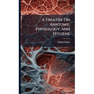 Cutter, Calvin A Treatise On Anatomy, Physiology, and Hygiene Cutter, Calvin A Treatise On Anatomy, Physiology, and Hygiene
