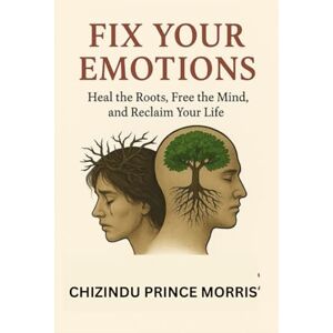 Morris, Chizindu Prince Fix Your Emotions: Heal the Roots, Free the Mind, and Reclaim Your Life, Healing from emotional trauma, Emotional intelligence and self-awareness, How ... peace, Overcoming past pain and heartbreak Morris, Chizindu Prince Fix Your Emotions: Heal the Roots, Free the Mind, and Reclaim Your Life, Healing from emotional trauma, Emotional intelligence and self-awareness, How ... peace, Overcoming past pain and heartbreak