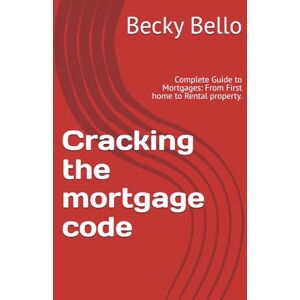 Bello, Becky Cracking the mortgage code: Complete Guide to Mortgages: From First home to Rental property. Bello, Becky Cracking the mortgage code: Complete Guide to Mortgages: From First home to Rental property.