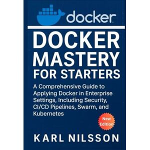 Nilsson, Karl Docker Mastery for Starters: A Comprehensive Guide to Enterprise Settings, Including Security, CI/CD Pipelines, Swarm, and Kubernetes Nilsson, Karl Docker Mastery for Starters: A Comprehensive Guide to Enterprise Settings, Including Security, CI/CD Pipelines, Swarm, and Kubernetes