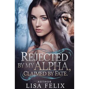 Felix, Lisa Rejected by my Alpha, Claimed by Fate: A Rejected Mates Shifter Romance Felix, Lisa Rejected by my Alpha, Claimed by Fate: A Rejected Mates Shifter Romance