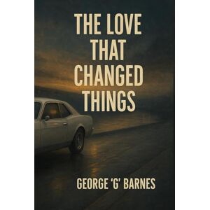 BARNES, GEORGE G THE LOVE THAT CHANGED THINGS: A SoulLit Noir Testament of Presence, Pressure & Redemption BARNES, GEORGE G THE LOVE THAT CHANGED THINGS: A SoulLit Noir Testament of Presence, Pressure & Redemption