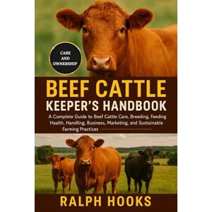 HOOKS, RALPH BEEF CATTLE KEEPER'S HANDBOOK: A Complete Guide to Beef Cattle Care, Breeding, Feeding, Health, Handling, Business, Marketing, and Sustainable Farming Practices HOOKS, RALPH BEEF CATTLE KEEPER'S HANDBOOK: A Complete Guide to Beef Cattle Care, Breeding, Feeding, Health, Handling, Business, Marketing, and Sustainable Farming Practices