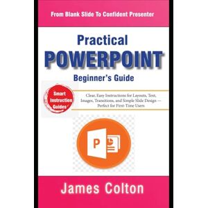 Colton, James The Practical PowerPoint Beginner’s Guide: From Blank Slide to Presenter: Clear, Easy Instructions for Layouts, Text, Images, Transitions, and Simple Slide Design — Perfect for First-Time Users Colton, James The Practical PowerPoint Beginner’s Guide: From Blank Slide to Presenter: Clear, Easy Instructions for Layouts, Text, Images, Transitions, and Simple Slide Design — Perfect for First-Time Users