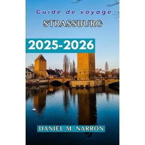 NARRON, DANIEL M. Guide de voyage de Strasbourg 2025/2026: Itinéraires détaillés, aperçus culturels et voyages culinaires pour tous les types d'explorateurs. NARRON, DANIEL M. Guide de voyage de Strasbourg 2025/2026: Itinéraires détaillés, aperçus culturels et voyages culinaires pour tous les types d'explorateurs.