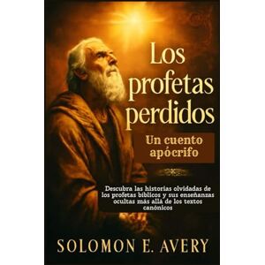 Avery Los profetas perdidos: Un cuento apócrifo: Descubra las historias olvidadas de los profetas bíblicos y sus enseñanzas ocultas más allá de los textos canónicos Avery Los profetas perdidos: Un cuento apócrifo: Descubra las historias olvidadas de los profetas bíblicos y sus enseñanzas ocultas más allá de los textos canónicos