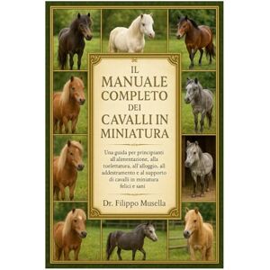 Musella, Dr. Filippo IL MANUALE COMPLETO DEI CAVALLI IN MINIATURA: Una guida per principianti all'alimentazione, alla toelettatura, all'alloggio, all'addestramento e al supporto di cavalli in miniatura felici e sani Musella, Dr. Filippo IL MANUALE COMPLETO DEI CAVALLI IN MINIATURA: Una guida per principianti all'alimentazione, alla toelettatura, all'alloggio, all'addestramento e al supporto di cavalli in miniatura felici e sani
