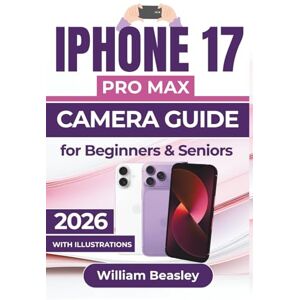 Beasley, William IPHONE 17 PRO MAX CAMERA GUIDE 2026: Capturing Stunning Photos and Videos with Expert Techniques for Lighting, Composition, Editing, and Troubleshooting Beasley, William IPHONE 17 PRO MAX CAMERA GUIDE 2026: Capturing Stunning Photos and Videos with Expert Techniques for Lighting, Composition, Editing, and Troubleshooting