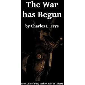 Frye, Charles E. The War has Begun: Volume 1 (Duty in the Cause of Liberty) Frye, Charles E. The War has Begun: Volume 1 (Duty in the Cause of Liberty)
