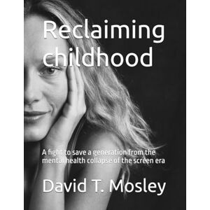 T. Mosley, David Reclaiming childhood: A fight to save a generation from the mental health collapse of the screen era T. Mosley, David Reclaiming childhood: A fight to save a generation from the mental health collapse of the screen era