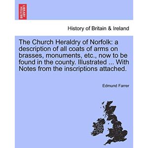 Farrer, Edmund The Church Heraldry of Norfolk: a description of all coats of arms on brasses, monuments, etc., now to be found in the county. Illustrated ... With Notes from the inscriptions attached. Farrer, Edmund The Church Heraldry of Norfolk: a description of all coats of arms on brasses, monuments, etc., now to be found in the county. Illustrated ... With Notes from the inscriptions attached.