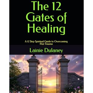 Dulaney, Lainie The 12 Gates of Healing: A 12 Step Spiritual Guide to Overcoming Past Trauma Dulaney, Lainie The 12 Gates of Healing: A 12 Step Spiritual Guide to Overcoming Past Trauma