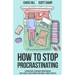 Hill, Chase How to Stop Procrastinating: A Proven Guide to Overcome Procrastination, Cure Laziness & Perfectionism, Using Simple 5-Minute Practices Hill, Chase How to Stop Procrastinating: A Proven Guide to Overcome Procrastination, Cure Laziness & Perfectionism, Using Simple 5-Minute Practices