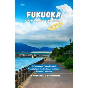 McGinnis, Barbara J. Fukuoka Guida di Viaggio: Il Compagno Completo del Viaggiatore tra Cultura, Cucina e Fascino Costiero McGinnis, Barbara J. Fukuoka Guida di Viaggio: Il Compagno Completo del Viaggiatore tra Cultura, Cucina e Fascino Costiero