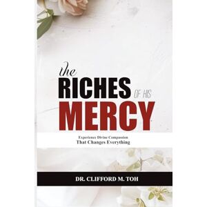 M. Toh, DR. Clifford The Riches Of His Mercy: Experience Divine Compassion That Changes Everything M. Toh, DR. Clifford The Riches Of His Mercy: Experience Divine Compassion That Changes Everything