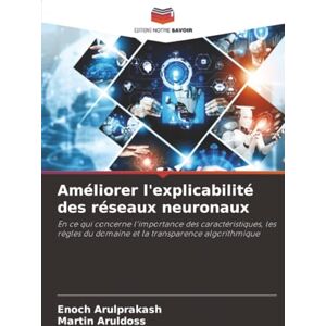 Arulprakash, Enoch Améliorer l'explicabilité des réseaux neuronaux: En ce qui concerne l'importance des caractéristiques, les règles du domaine et la transparence algorithmique Arulprakash, Enoch Améliorer l'explicabilité des réseaux neuronaux: En ce qui concerne l'importance des caractéristiques, les règles du domaine et la transparence algorithmique