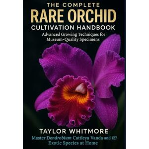 Taylor THE COMPLETE RARE ORCHID CULTIVATION HANDBOOK: Advanced Growing Techniques for Museum-Quality Specimens: Master Dendrobium, Cattleya, Vanda & 127 Exotic Species at Home Taylor THE COMPLETE RARE ORCHID CULTIVATION HANDBOOK: Advanced Growing Techniques for Museum-Quality Specimens: Master Dendrobium, Cattleya, Vanda & 127 Exotic Species at Home