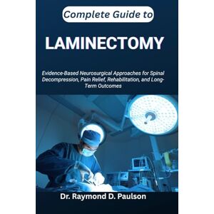 D. Paulson, Dr. Raymond COMPLETE GUIDE TO LAMINECTOMY: Evidence-Based Neurosurgical Approaches for Spinal Decompression, Pain Relief, Rehabilitation, and Long-Term Outcomes D. Paulson, Dr. Raymond COMPLETE GUIDE TO LAMINECTOMY: Evidence-Based Neurosurgical Approaches for Spinal Decompression, Pain Relief, Rehabilitation, and Long-Term Outcomes