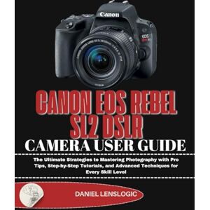 LensLogic, Daniel CANON EOS REBEL SL2 DSLR CAMERA USER GUIDE: The Ultimate Strategies to Mastering Photography with Pro Tips, Step-by-Step Tutorials, and Advanced Techniques for Every Skill Level LensLogic, Daniel CANON EOS REBEL SL2 DSLR CAMERA USER GUIDE: The Ultimate Strategies to Mastering Photography with Pro Tips, Step-by-Step Tutorials, and Advanced Techniques for Every Skill Level