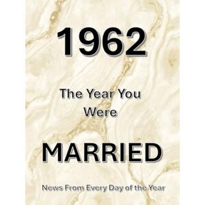 Absalom, Elizabeth 1962 The Year You Were Married: A Wedding Anniversary Gift Book For Men And Women. UK and World News From Every Day Of 1962 Absalom, Elizabeth 1962 The Year You Were Married: A Wedding Anniversary Gift Book For Men And Women. UK and World News From Every Day Of 1962