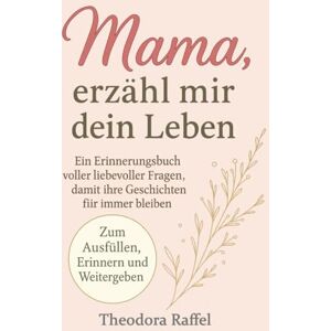 Raffel, Theodora Mama, erzählmir dein Leben: Ein Erinnerungsbuch voller liebevoller Fragen, damit ihre Geschichten für immer bleiben Raffel, Theodora Mama, erzählmir dein Leben: Ein Erinnerungsbuch voller liebevoller Fragen, damit ihre Geschichten für immer bleiben