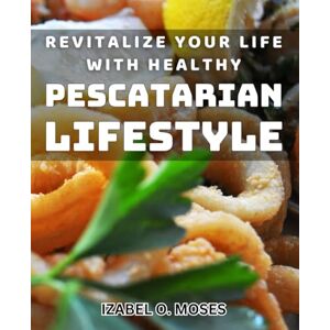 O. Moses, Izabel Revitalize Your Life with Healthy Pescatarian Lifestyle: Transform Your Wellness through Nourishing Pescatarian Habits O. Moses, Izabel Revitalize Your Life with Healthy Pescatarian Lifestyle: Transform Your Wellness through Nourishing Pescatarian Habits