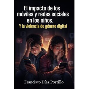 DÍAZ PORTILLO, FRANCISCO El impacto de los móviles y redes sociales en los niños.: Y la violencia de género digital DÍAZ PORTILLO, FRANCISCO El impacto de los móviles y redes sociales en los niños.: Y la violencia de género digital