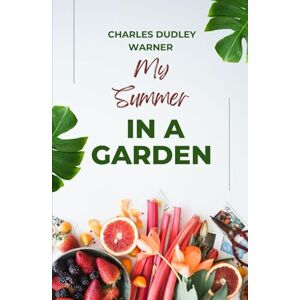 Warner, Charles Dudley My Summer in a Garden: The Classic Every Gardener Should Read, An Original and Unabridged Edition Warner, Charles Dudley My Summer in a Garden: The Classic Every Gardener Should Read, An Original and Unabridged Edition