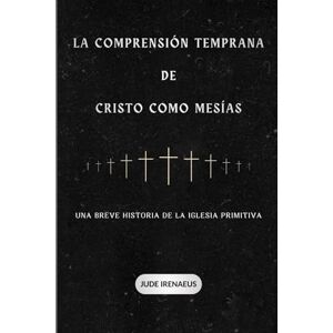 Irenaeus, Jude La comprensión temprana de Cristo como Mesías: Una breve historia de la Iglesia primitiva Irenaeus, Jude La comprensión temprana de Cristo como Mesías: Una breve historia de la Iglesia primitiva
