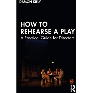 Kiely, Damon How to Rehearse a Play: A Practical Guide for Directors Kiely, Damon How to Rehearse a Play: A Practical Guide for Directors