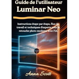 Scott Guide de l'utilisateur Luminar Neo: Instructions étape par étape, flux de travail et techniques d'experts pour la retouche photo moderne avec l'IA Scott Guide de l'utilisateur Luminar Neo: Instructions étape par étape, flux de travail et techniques d'experts pour la retouche photo moderne avec l'IA