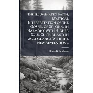 The Illuminated Faith; Mystical Interpretation of the Gospel of St. John, in Harmony With Higher Soul Culture and in Accordance With the New Revelation .. The Illuminated Faith; Mystical Interpretation of the Gospel of St. John, in Harmony With Higher Soul Culture and in Accordance With the New Revelation ..