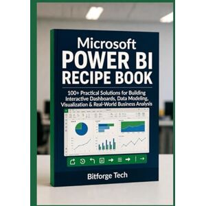 Tech, Bitforge Microsoft Power BI Recipe Book: 100+ Practical Solutions for Building Interactive Dashboards, Data Modeling, Visualization & Real-World Business Analysis Tech, Bitforge Microsoft Power BI Recipe Book: 100+ Practical Solutions for Building Interactive Dashboards, Data Modeling, Visualization & Real-World Business Analysis